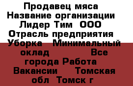 Продавец мяса › Название организации ­ Лидер Тим, ООО › Отрасль предприятия ­ Уборка › Минимальный оклад ­ 28 200 - Все города Работа » Вакансии   . Томская обл.,Томск г.